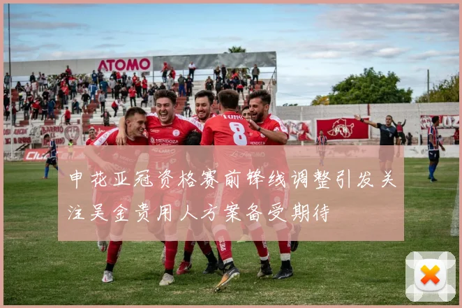 申花亚冠资格赛前锋线调整引发关注吴金贵用人方案备受期待