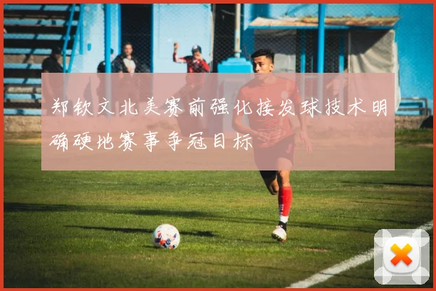 郑钦文北美赛前强化接发球技术明确硬地赛事争冠目标