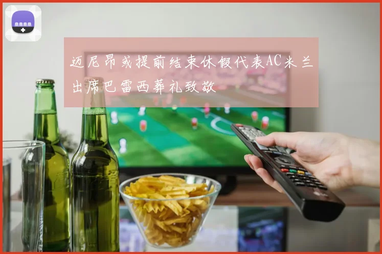 迈尼昂或提前结束休假代表AC米兰出席巴雷西葬礼致敬