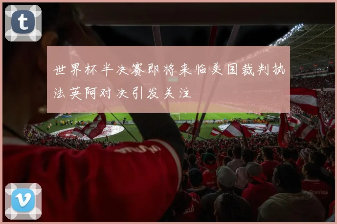 世界杯半决赛即将来临美国裁判执法英阿对决引发关注
