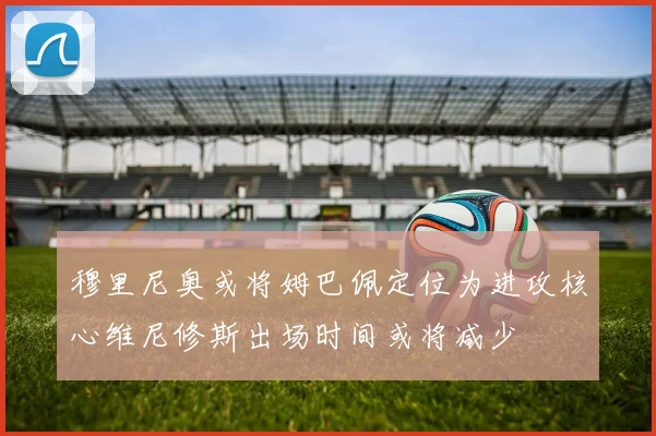 穆里尼奥或将姆巴佩定位为进攻核心维尼修斯出场时间或将减少