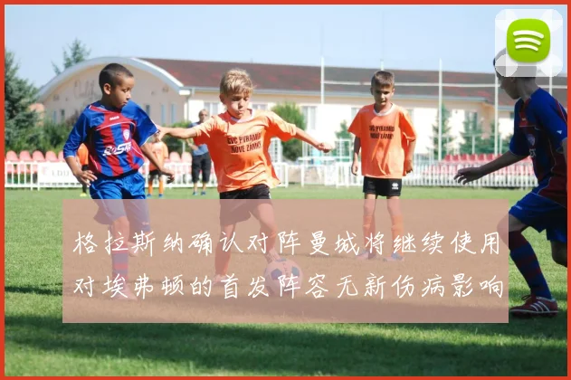 格拉斯纳确认对阵曼城将继续使用对埃弗顿的首发阵容无新伤病影响