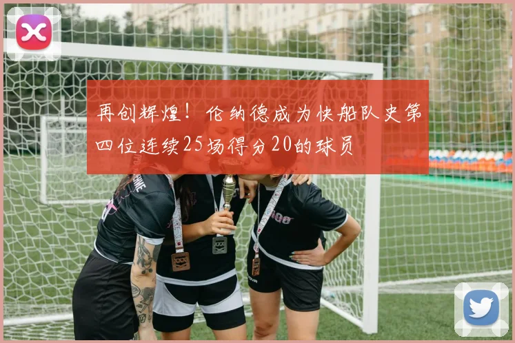 再创辉煌！伦纳德成为快船队史第四位连续25场得分20的球员