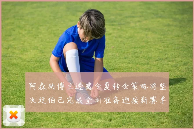 阿森纳博主透露今夏转会策略将坚决廷伯已完成全训准备迎接新赛季