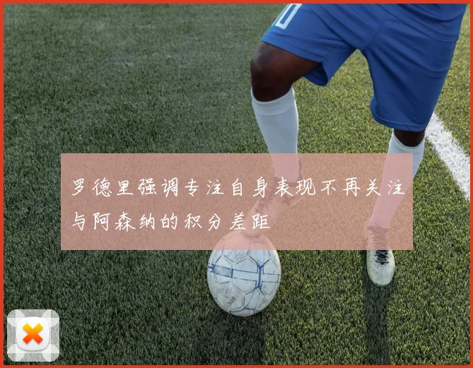 罗德里强调专注自身表现不再关注与阿森纳的积分差距