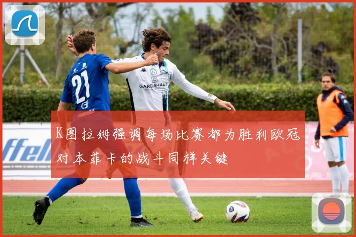 K图拉姆强调每场比赛都为胜利欧冠对本菲卡的战斗同样关键