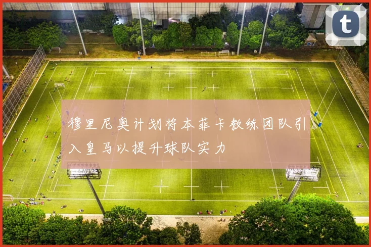 穆里尼奥计划将本菲卡教练团队引入皇马以提升球队实力