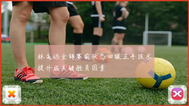 林高远全锦赛前状态回暖正手技术提升成关键胜负因素
