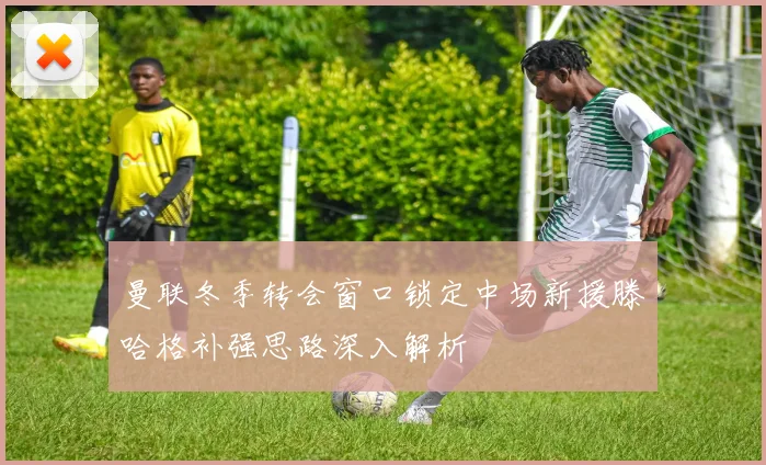 曼联冬季转会窗口锁定中场新援滕哈格补强思路深入解析