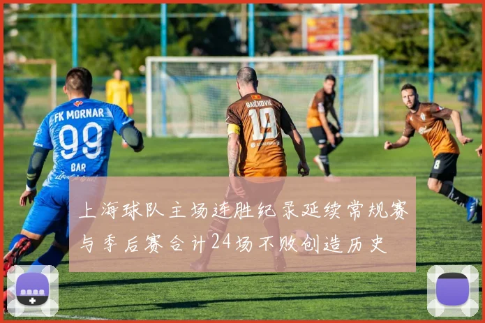 上海球队主场连胜纪录延续常规赛与季后赛合计24场不败创造历史