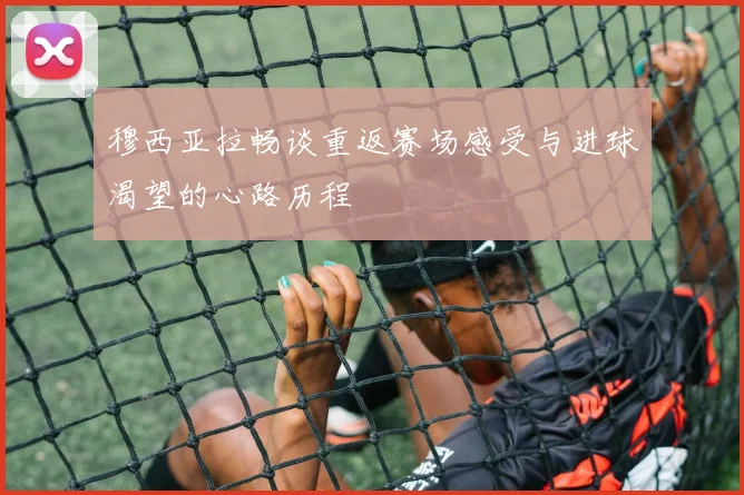 穆西亚拉畅谈重返赛场感受与进球渴望的心路历程
