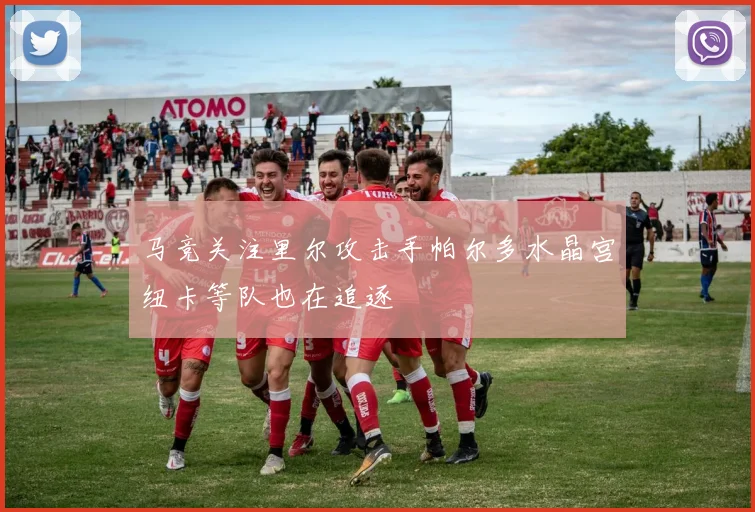 马竞关注里尔攻击手帕尔多水晶宫纽卡等队也在追逐