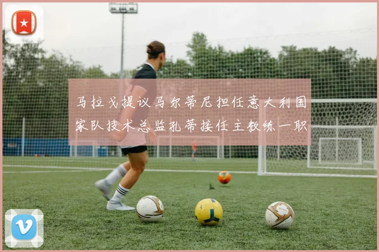 马拉戈提议马尔蒂尼担任意大利国家队技术总监孔蒂接任主教练一职
