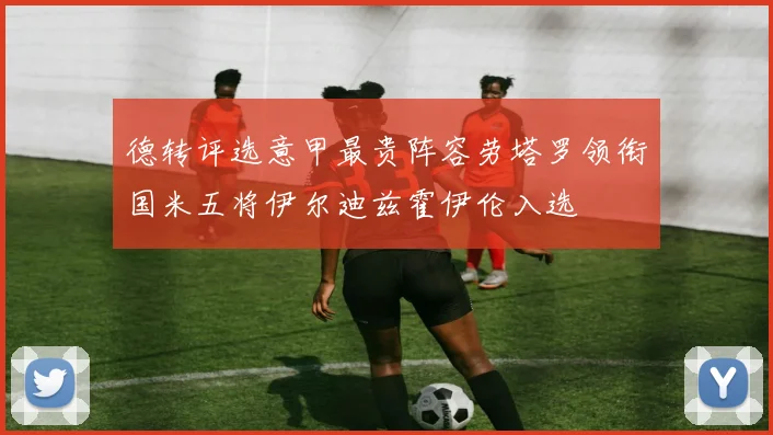 德转评选意甲最贵阵容劳塔罗领衔国米五将伊尔迪兹霍伊伦入选