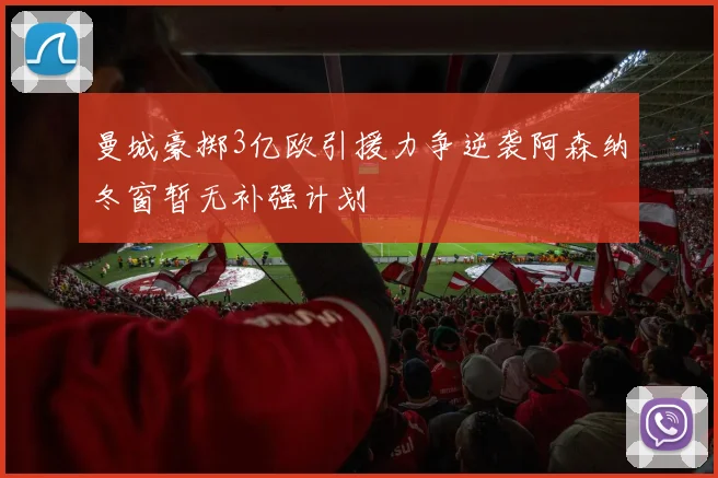 曼城豪掷3亿欧引援力争逆袭阿森纳冬窗暂无补强计划