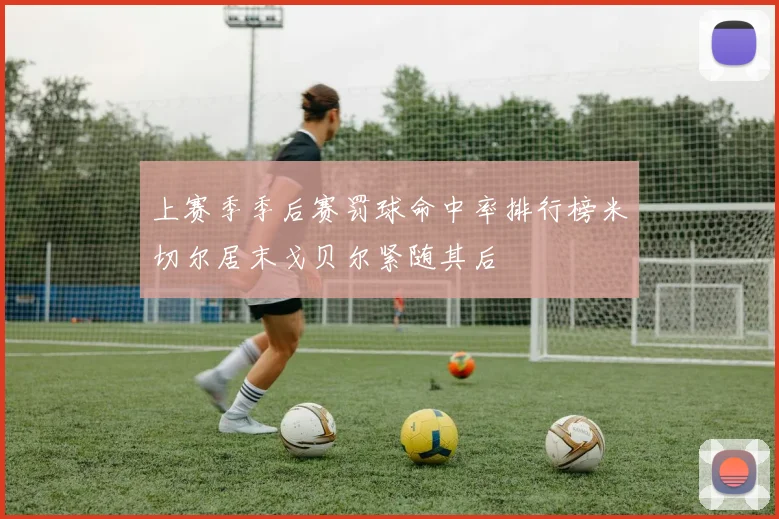 上赛季季后赛罚球命中率排行榜米切尔居末戈贝尔紧随其后