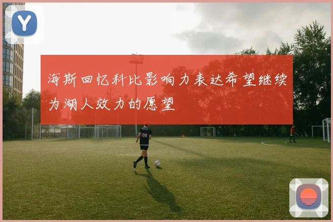海斯回忆科比影响力表达希望继续为湖人效力的愿望