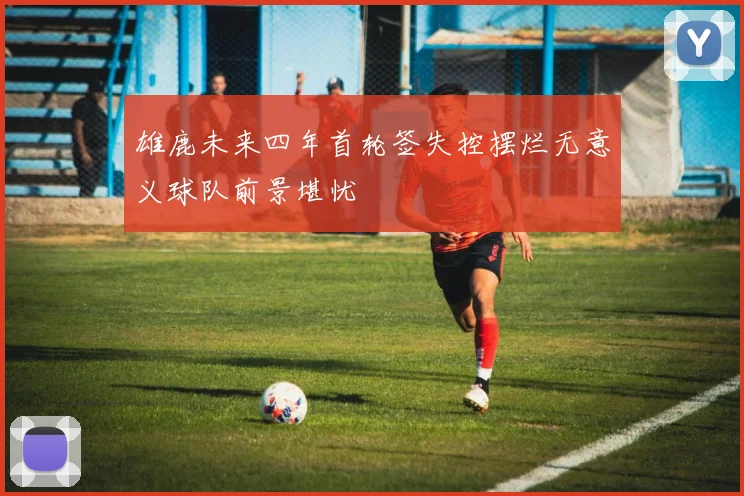 雄鹿未来四年首轮签失控摆烂无意义球队前景堪忧
