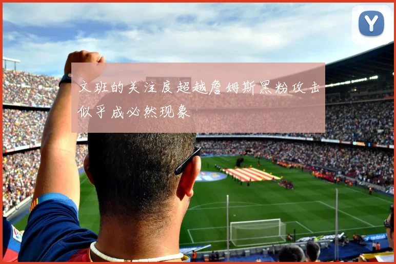 文班的关注度超越詹姆斯黑粉攻击似乎成必然现象