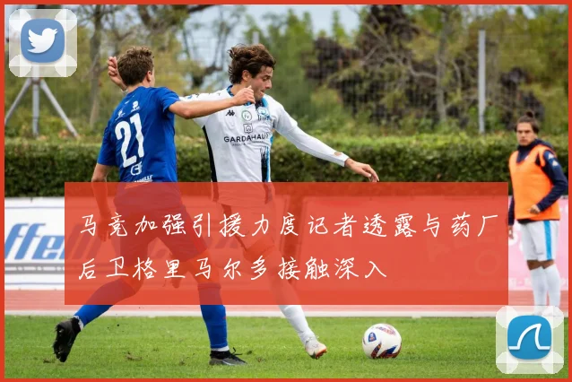 马竞加强引援力度记者透露与药厂后卫格里马尔多接触深入