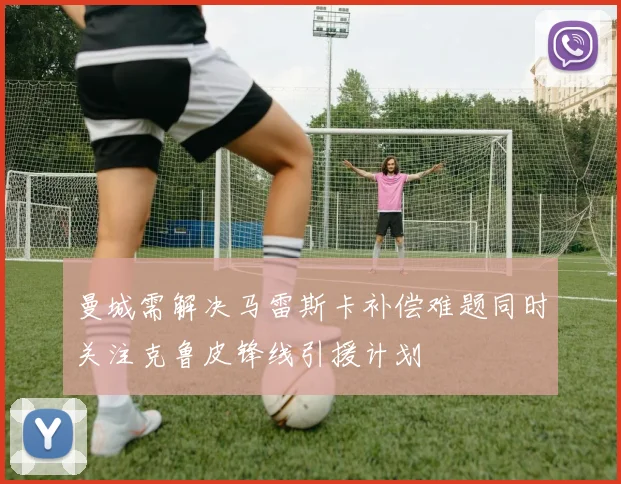曼城需解决马雷斯卡补偿难题同时关注克鲁皮锋线引援计划