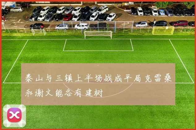 泰山与三镇上半场战成平局克雷桑和谢文能各有建树