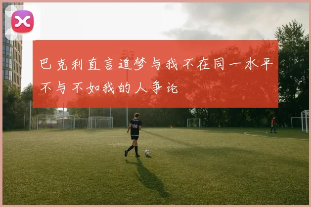 巴克利直言追梦与我不在同一水平不与不如我的人争论