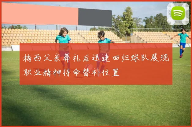 梅西父亲葬礼后迅速回归球队展现职业精神待命替补位置