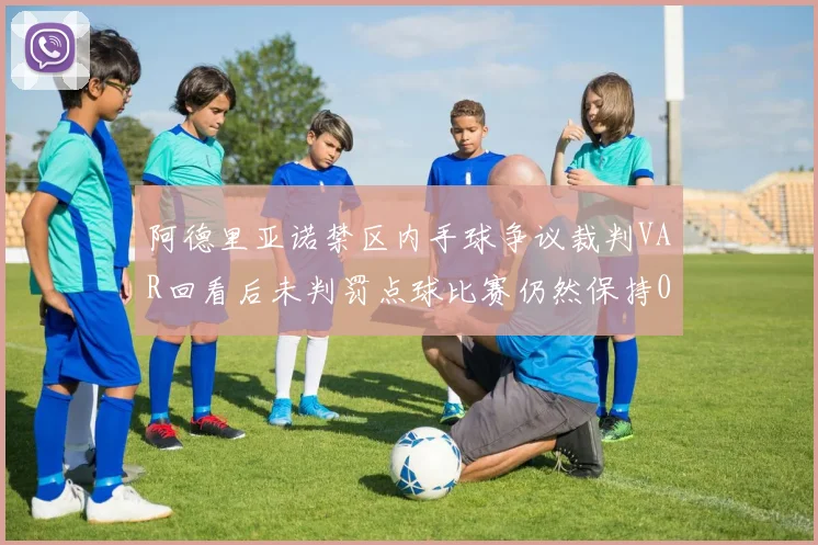 阿德里亚诺禁区内手球争议裁判VAR回看后未判罚点球比赛仍然保持0-0平局
