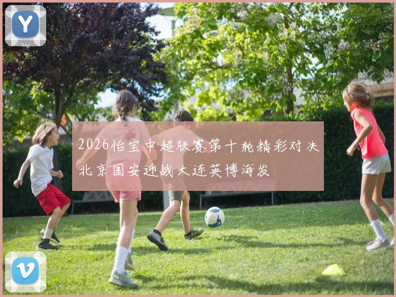 2026怡宝中超联赛第十轮精彩对决北京国安迎战大连英博海发