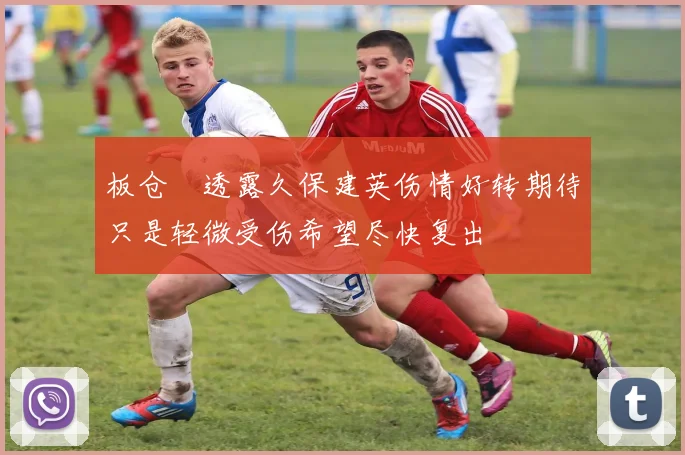 板仓滉透露久保建英伤情好转期待只是轻微受伤希望尽快复出