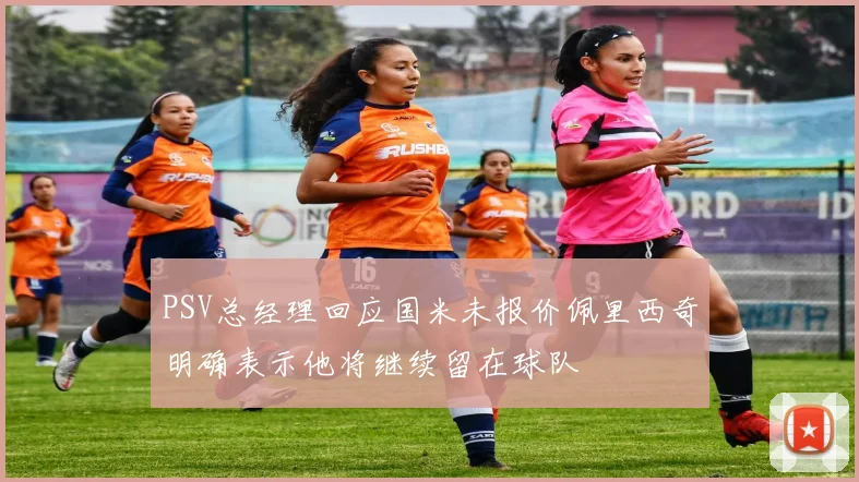 PSV总经理回应国米未报价佩里西奇明确表示他将继续留在球队