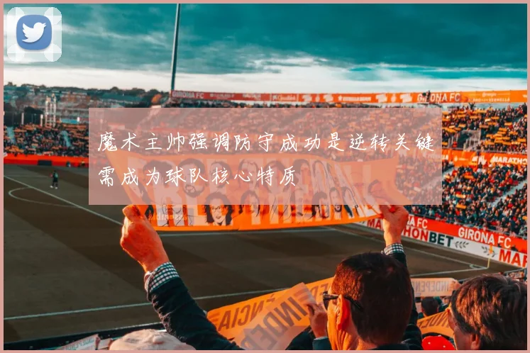 魔术主帅强调防守成功是逆转关键需成为球队核心特质
