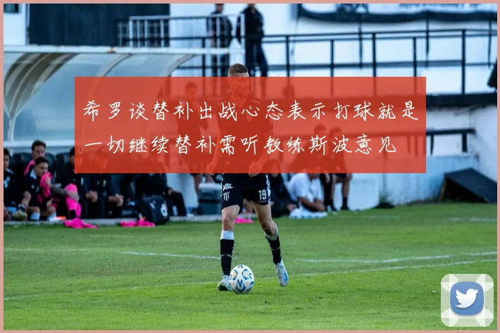 希罗谈替补出战心态表示打球就是一切继续替补需听教练斯波意见