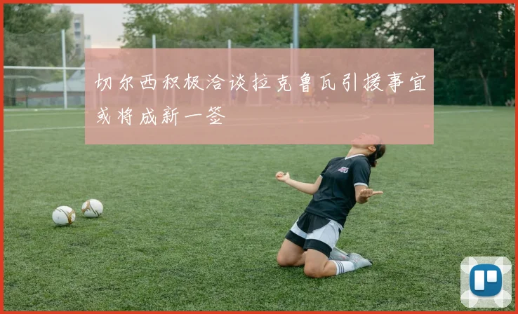 切尔西积极洽谈拉克鲁瓦引援事宜或将成新一签