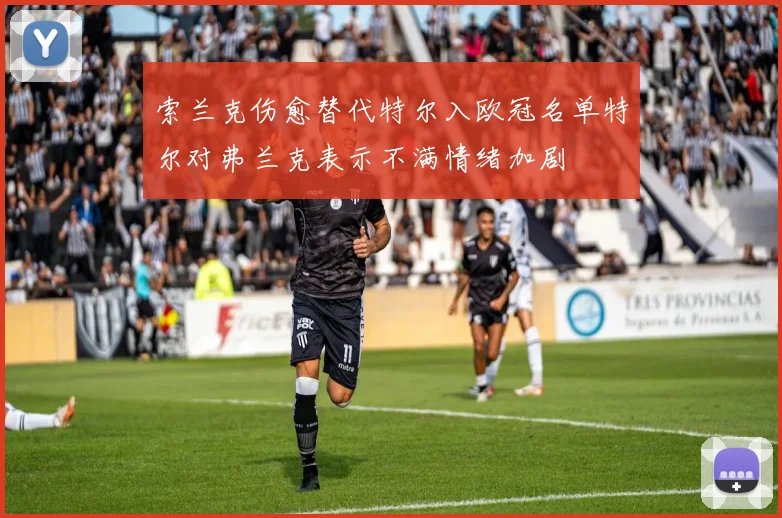 索兰克伤愈替代特尔入欧冠名单特尔对弗兰克表示不满情绪加剧