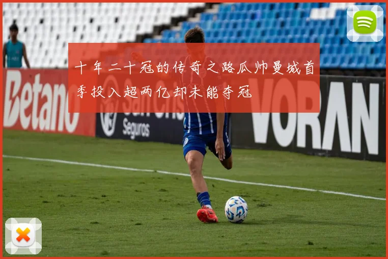 十年二十冠的传奇之路瓜帅曼城首季投入超两亿却未能夺冠