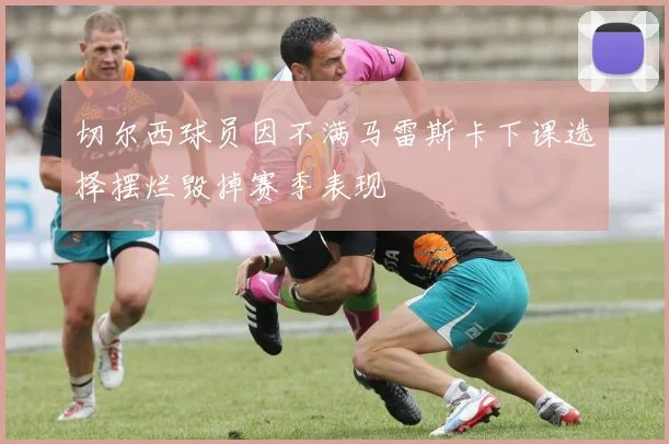 切尔西球员因不满马雷斯卡下课选择摆烂毁掉赛季表现