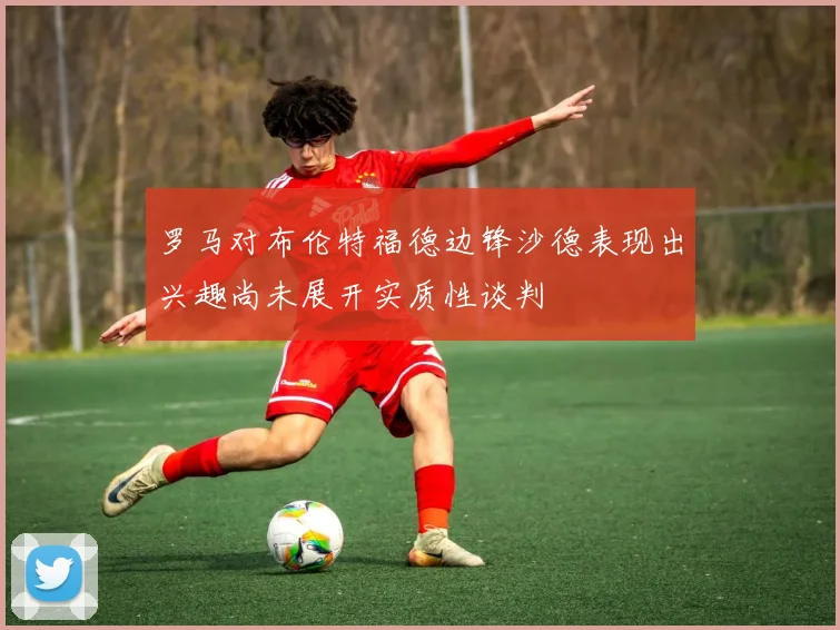 罗马对布伦特福德边锋沙德表现出兴趣尚未展开实质性谈判