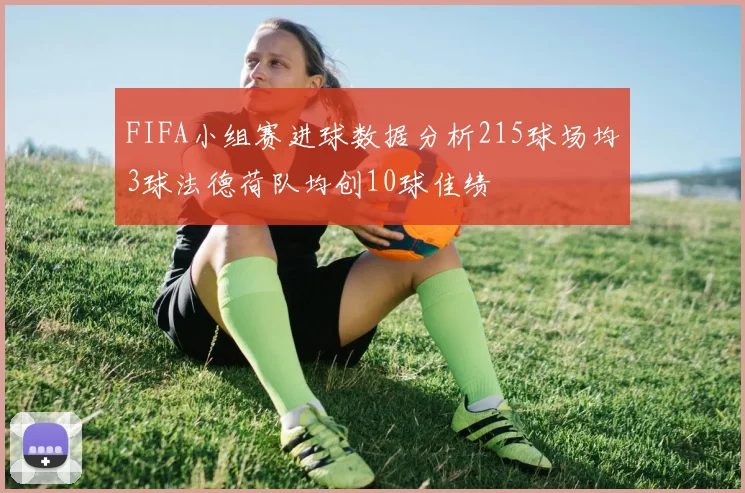 FIFA小组赛进球数据分析215球场均3球法德荷队均创10球佳绩