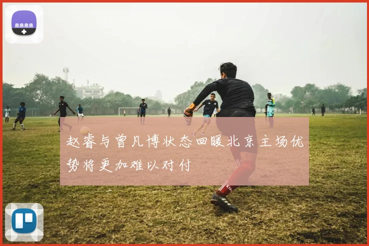 赵睿与曾凡博状态回暖北京主场优势将更加难以对付