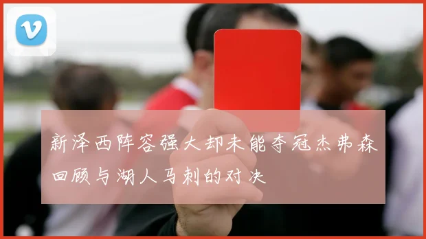 新泽西阵容强大却未能夺冠杰弗森回顾与湖人马刺的对决