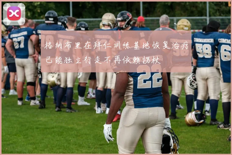 格纳布里在拜仁训练基地恢复治疗已能独立行走不再依赖拐杖