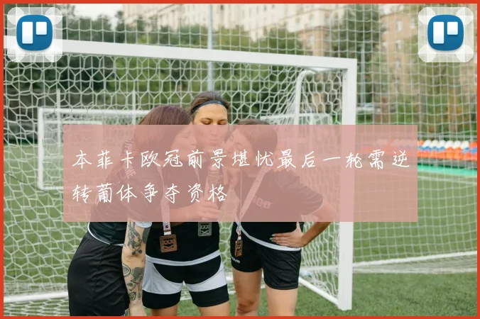 本菲卡欧冠前景堪忧最后一轮需逆转葡体争夺资格