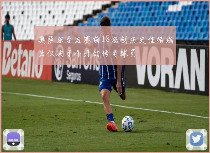 奥萨尔季后赛前18场创历史佳绩成为仅次于乔丹的传奇球员